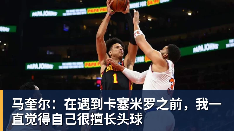 马奎尔：在遇到卡塞米罗之前，我一直觉得自己很擅长头球