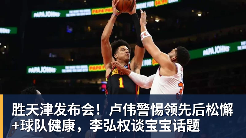NBA下注胜天津发布会！卢伟警惕领先后松懈+球队健康，李弘权谈宝宝话题