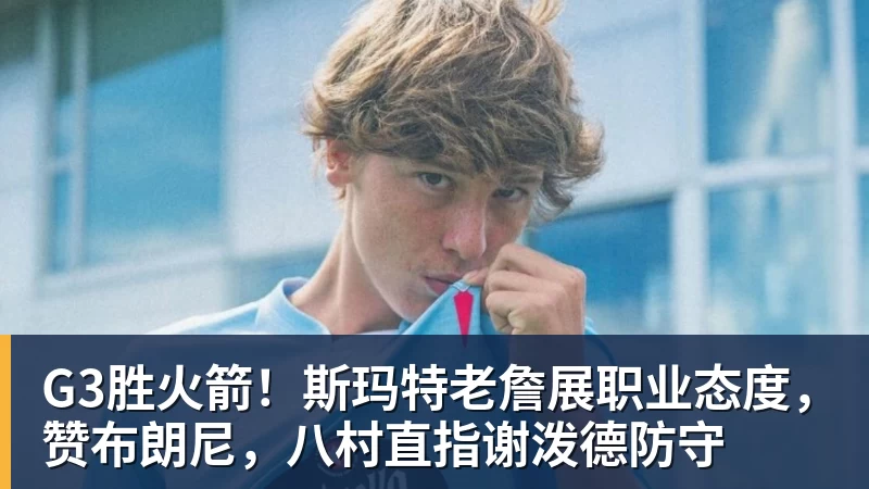 G3胜火箭！斯玛特老詹展职业态度，赞布朗尼，八村直指谢泼德防守