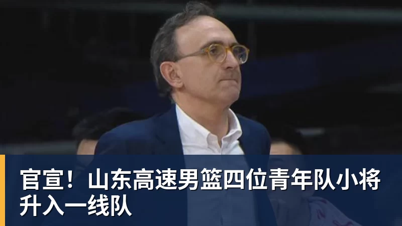 官宣！山东高速男篮四位青年队小将升入一线队