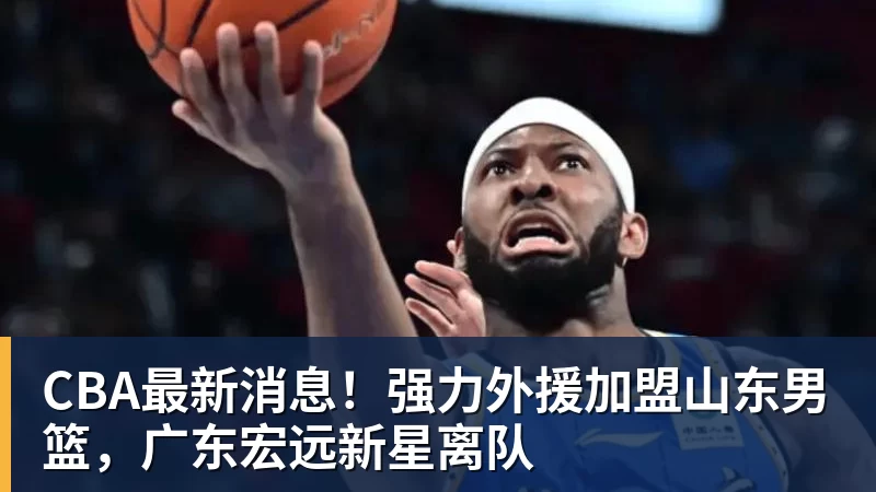 CBA最新消息！强力外援加盟山东男篮，广东宏远新星离队