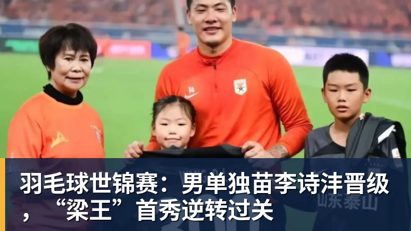 羽毛球世锦赛：男单独苗李诗沣晋级，“梁王”首秀逆转过关