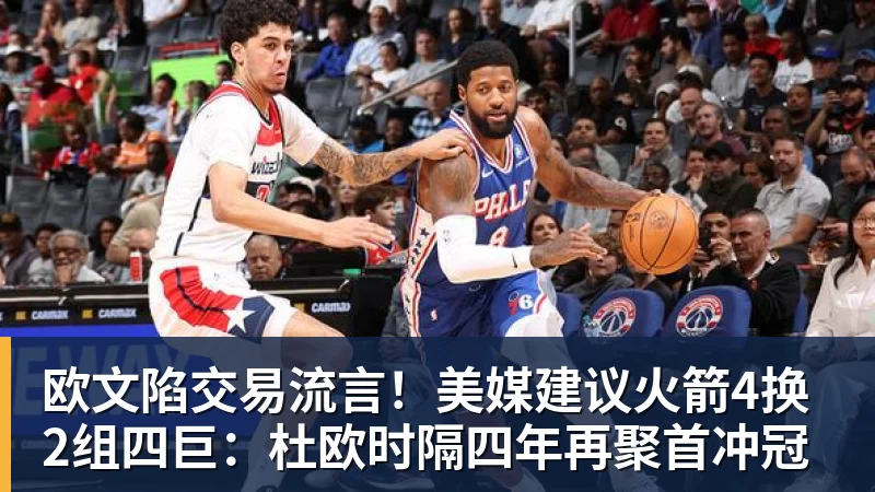 欧文陷交易流言！美媒建议火箭4换2组四巨：杜欧时隔四年再聚首冲冠
