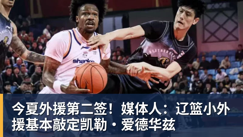 今夏外援第二签！媒体人：辽篮小外援基本敲定凯勒·爱德华兹