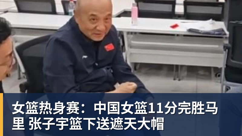 女篮热身赛：中国女篮11分完胜马里 张子宇篮下送遮天大帽