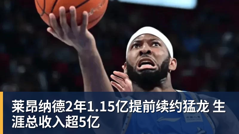 莱昂纳德2年1.15亿提前续约猛龙 生涯总收入超5亿