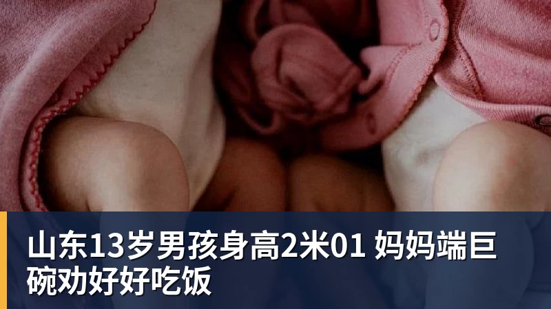 山东13岁男孩身高2米01 妈妈端巨碗劝好好吃饭