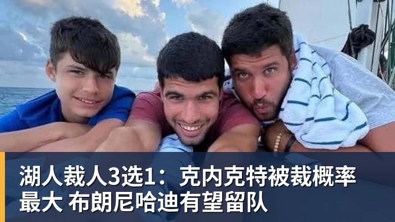 湖人裁人3选1：克内克特被裁概率最大 布朗尼哈迪有望留队