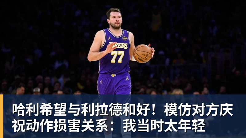 哈利希望与利拉德和好！模仿对方庆祝动作损害关系：我当时太年轻